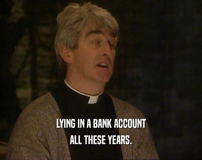 LYING IN A BANK ACCOUNT
 ALL THESE YEARS.
 