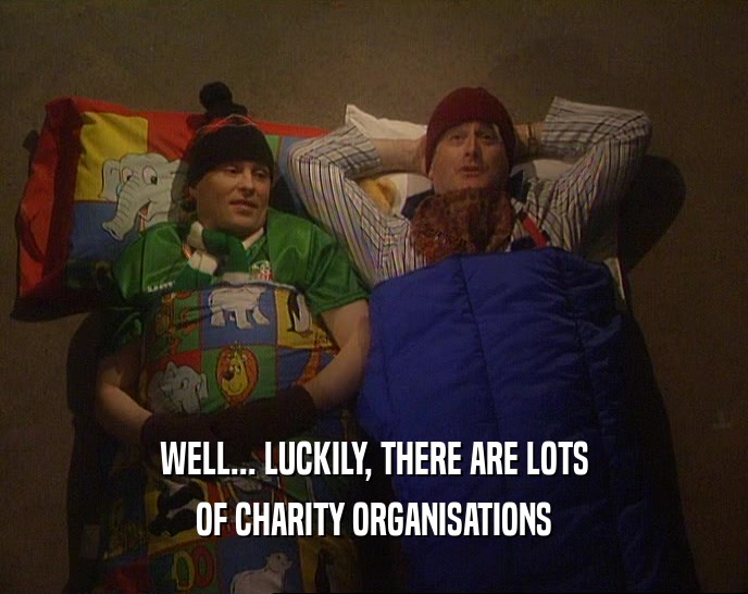 WELL... LUCKILY, THERE ARE LOTS
 OF CHARITY ORGANISATIONS
 