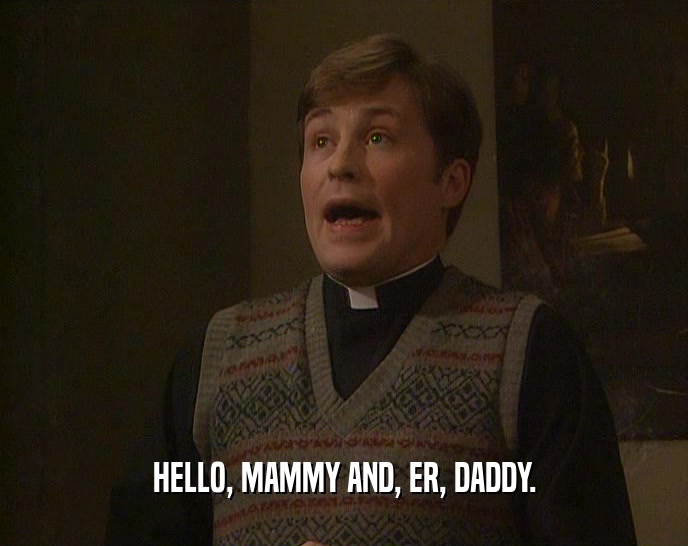 HELLO, MAMMY AND, ER, DADDY.  