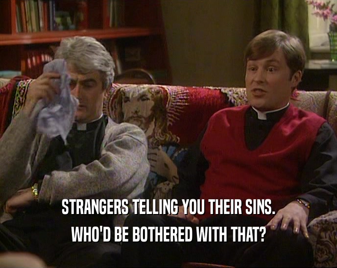 STRANGERS TELLING YOU THEIR SINS.
 WHO'D BE BOTHERED WITH THAT?
 