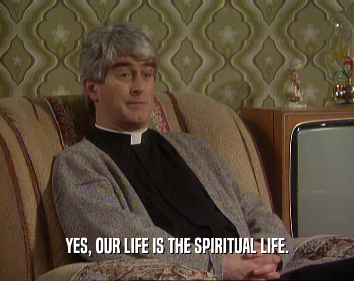 YES, OUR LIFE IS THE SPIRITUAL LIFE.
  