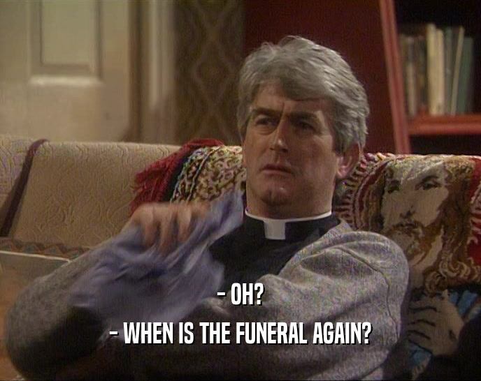 - OH? - WHEN IS THE FUNERAL AGAIN? 