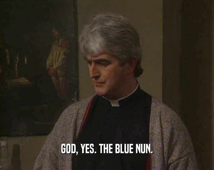 GOD, YES. THE BLUE NUN.
  