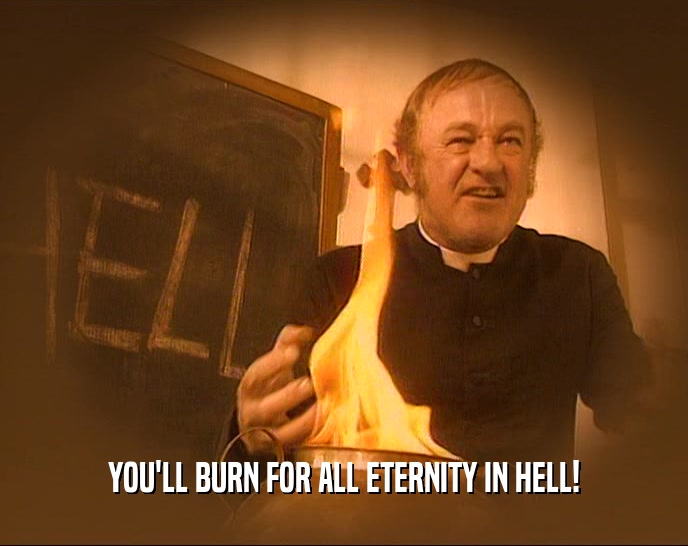 YOU'LL BURN FOR ALL ETERNITY IN HELL!
  