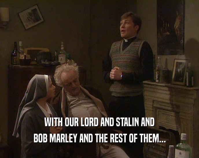 WITH OUR LORD AND STALIN AND BOB MARLEY AND THE REST OF THEM... 