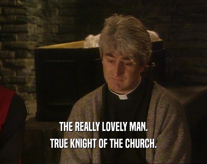THE REALLY LOVELY MAN.
 TRUE KNIGHT OF THE CHURCH.
 