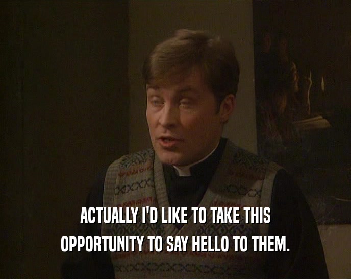 ACTUALLY I'D LIKE TO TAKE THIS OPPORTUNITY TO SAY HELLO TO THEM. 