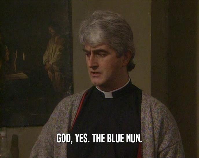 GOD, YES. THE BLUE NUN.  