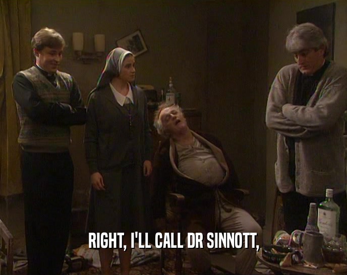 RIGHT, I'LL CALL DR SINNOTT,  