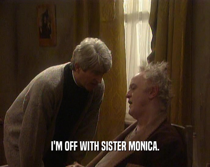 I'M OFF WITH SISTER MONICA.  
