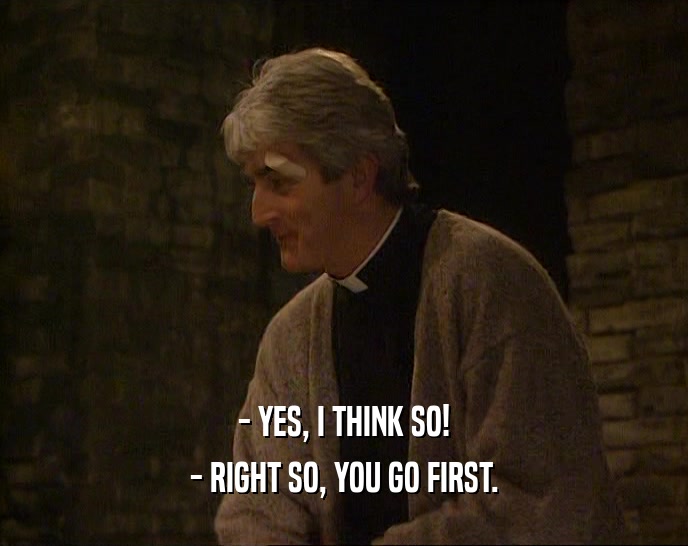 - YES, I THINK SO! - RIGHT SO, YOU GO FIRST. 