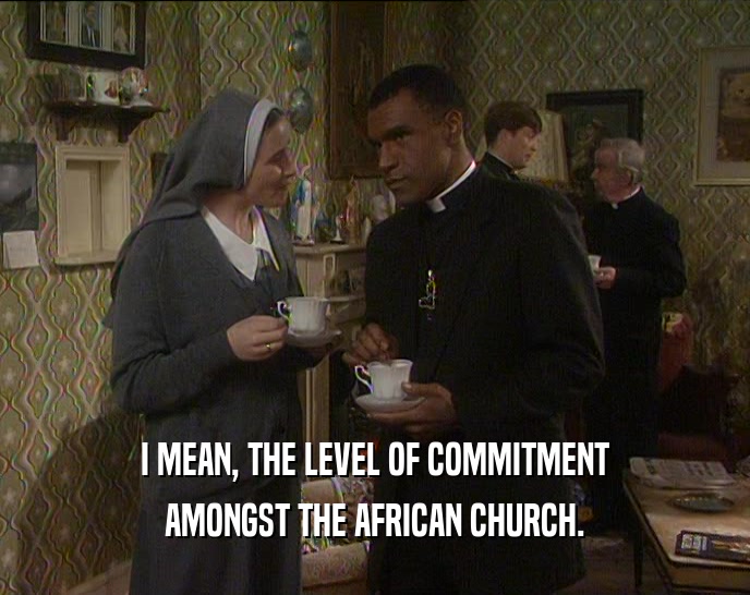 I MEAN, THE LEVEL OF COMMITMENT AMONGST THE AFRICAN CHURCH. 