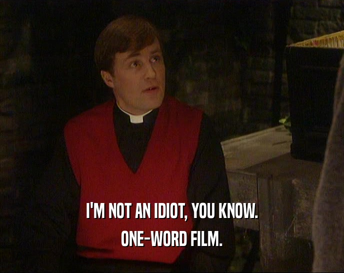 I'M NOT AN IDIOT, YOU KNOW.
 ONE-WORD FILM.
 