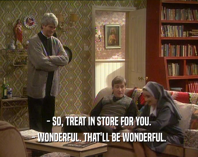 - SO, TREAT IN STORE FOR YOU. - WONDERFUL. THAT'LL BE WONDERFUL. 