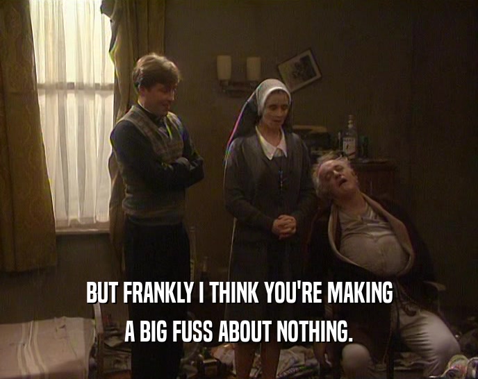 BUT FRANKLY I THINK YOU'RE MAKING A BIG FUSS ABOUT NOTHING. 