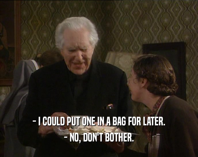 - I COULD PUT ONE IN A BAG FOR LATER. - NO, DON'T BOTHER. 