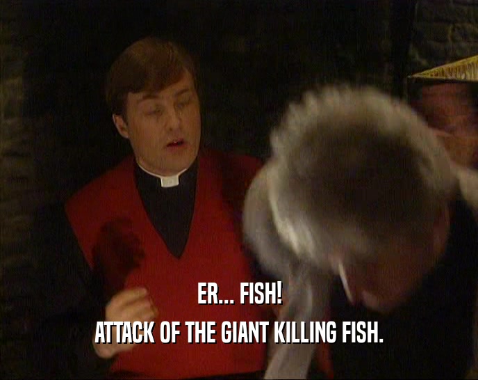 ER... FISH! ATTACK OF THE GIANT KILLING FISH. 
