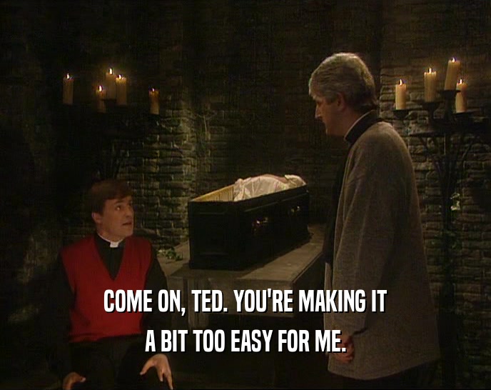 COME ON, TED. YOU'RE MAKING IT A BIT TOO EASY FOR ME. 