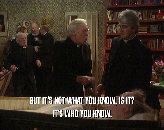 BUT IT'S NOT WHAT YOU KNOW, IS IT? IT'S WHO YOU KNOW. 