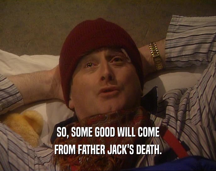 SO, SOME GOOD WILL COME
 FROM FATHER JACK'S DEATH.
 
