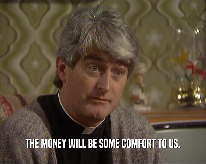 THE MONEY WILL BE SOME COMFORT TO US.  
