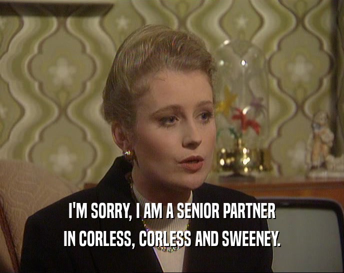 I'M SORRY, I AM A SENIOR PARTNER IN CORLESS, CORLESS AND SWEENEY. 