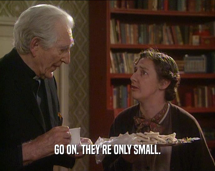 GO ON. THEY'RE ONLY SMALL.  