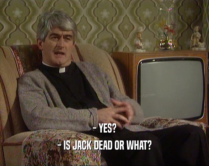 - YES?
 - IS JACK DEAD OR WHAT?
 