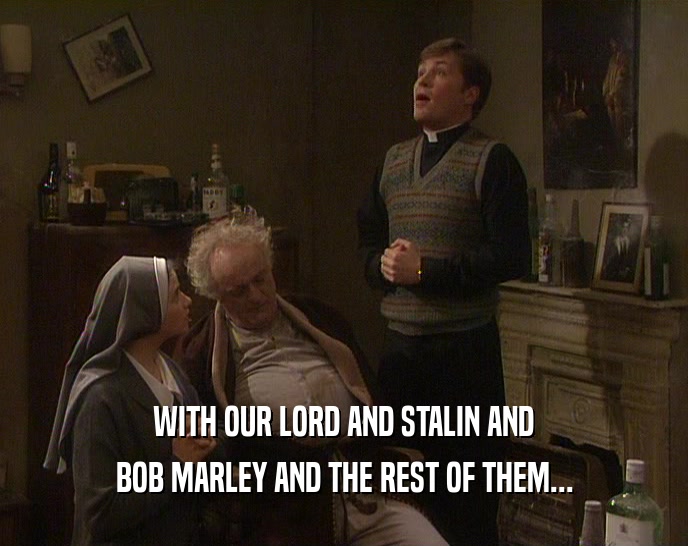 WITH OUR LORD AND STALIN AND BOB MARLEY AND THE REST OF THEM... 