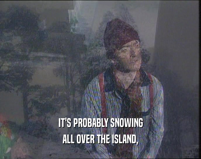 IT'S PROBABLY SNOWING
 ALL OVER THE ISLAND,
 