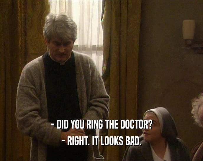 - DID YOU RING THE DOCTOR?
 - RIGHT. IT LOOKS BAD.
 