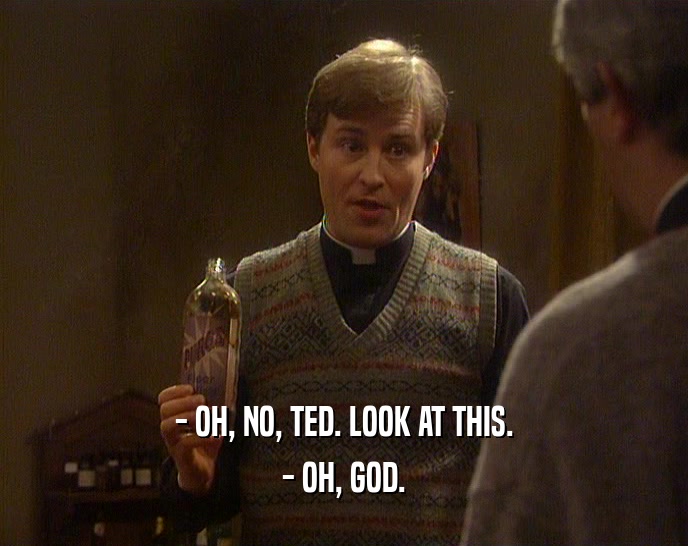 - OH, NO, TED. LOOK AT THIS.
 - OH, GOD.
 
