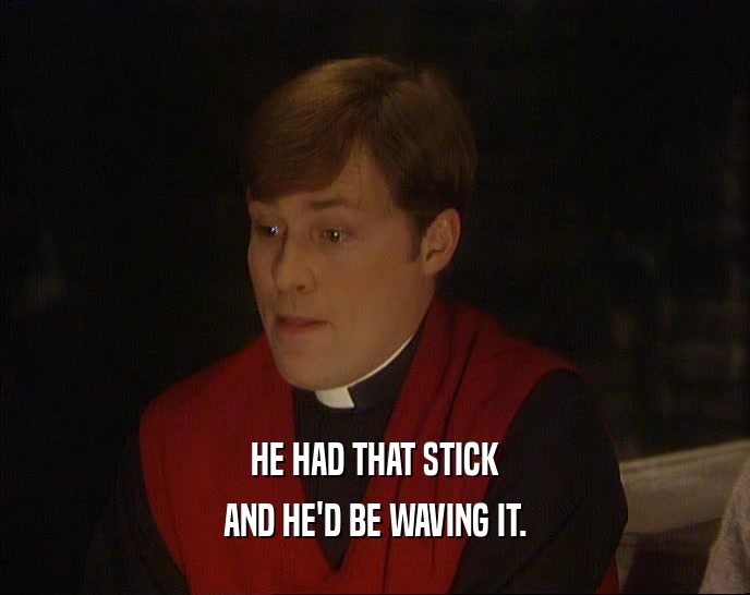 HE HAD THAT STICK AND HE'D BE WAVING IT. 