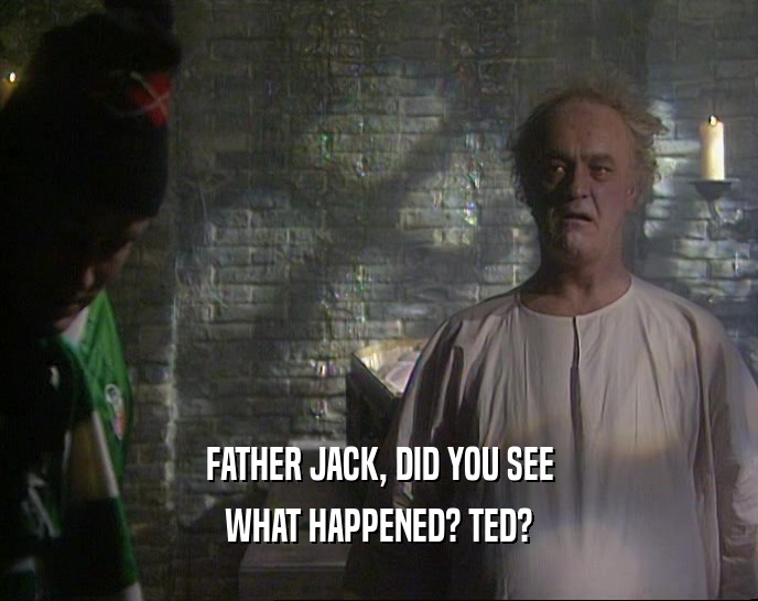 FATHER JACK, DID YOU SEE
 WHAT HAPPENED? TED?
 