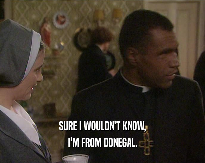 SURE I WOULDN'T KNOW,
 I'M FROM DONEGAL.
 