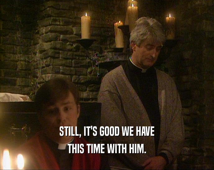 STILL, IT'S GOOD WE HAVE THIS TIME WITH HIM. 
