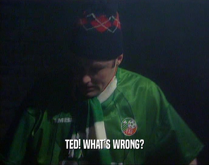 TED! WHAT'S WRONG?  