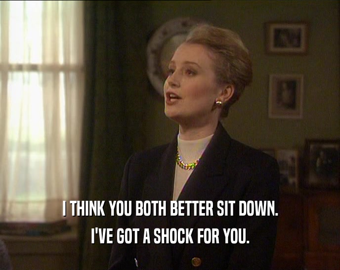 I THINK YOU BOTH BETTER SIT DOWN. I'VE GOT A SHOCK FOR YOU. 