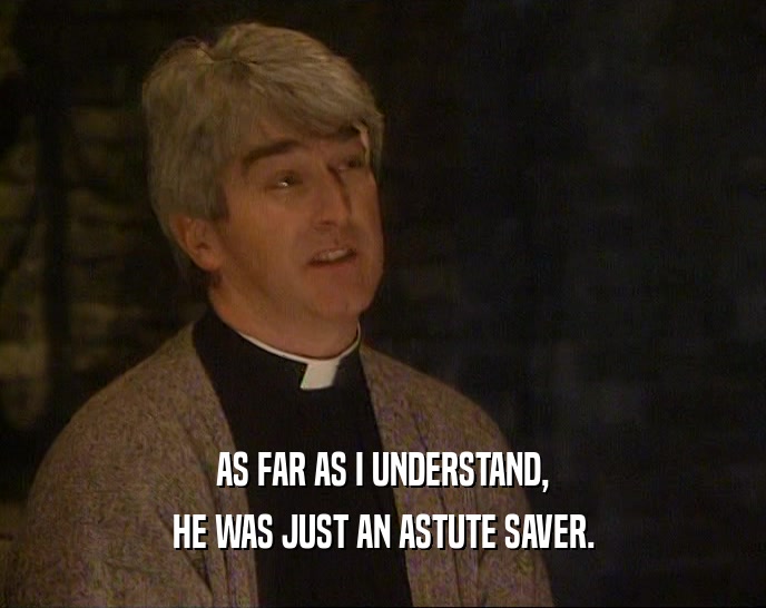 AS FAR AS I UNDERSTAND, HE WAS JUST AN ASTUTE SAVER. 