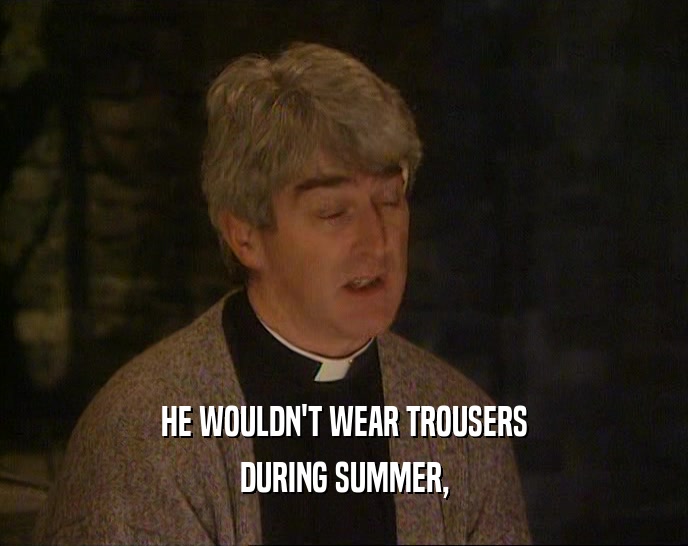 HE WOULDN'T WEAR TROUSERS
 DURING SUMMER,
 