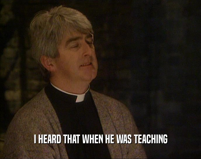 I HEARD THAT WHEN HE WAS TEACHING  