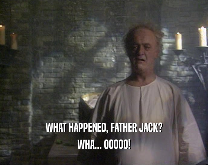 WHAT HAPPENED, FATHER JACK?
 WHA... OOOOO!
 