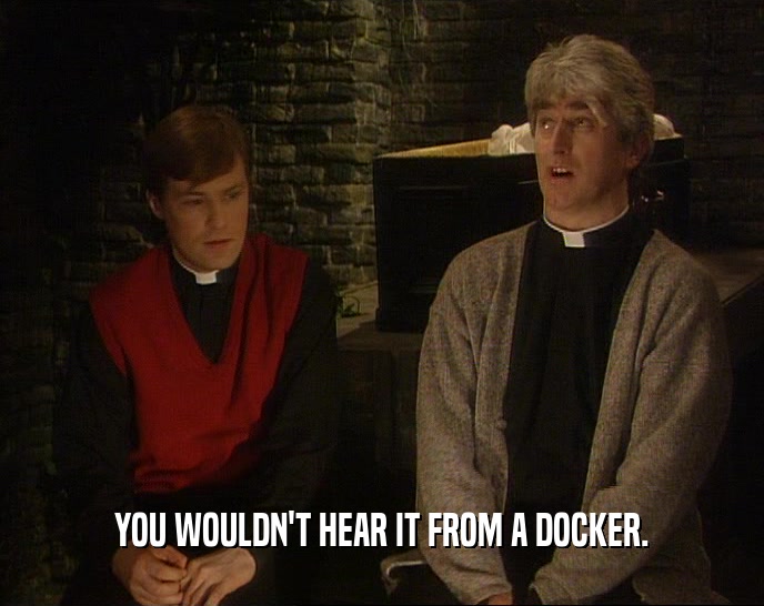 YOU WOULDN'T HEAR IT FROM A DOCKER.  
