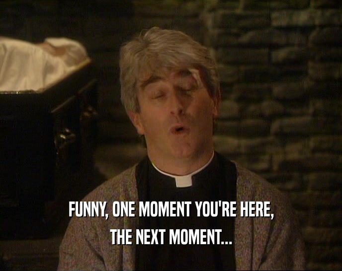 FUNNY, ONE MOMENT YOU'RE HERE, THE NEXT MOMENT... 