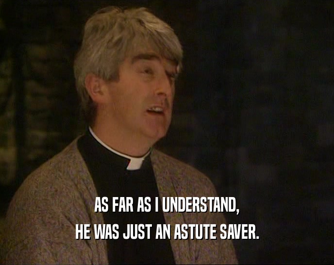 AS FAR AS I UNDERSTAND, HE WAS JUST AN ASTUTE SAVER. 