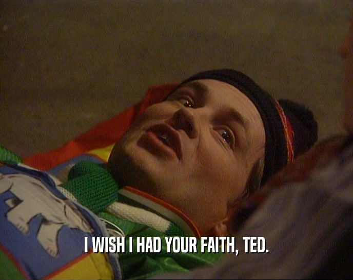 I WISH I HAD YOUR FAITH, TED.  