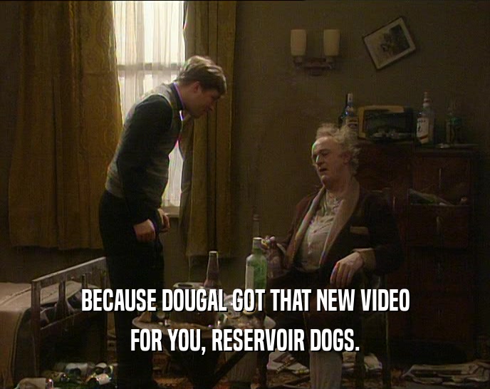 BECAUSE DOUGAL GOT THAT NEW VIDEO
 FOR YOU, RESERVOIR DOGS.
 