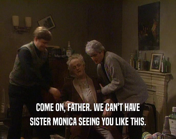 COME ON, FATHER. WE CAN'T HAVE SISTER MONICA SEEING YOU LIKE THIS. 