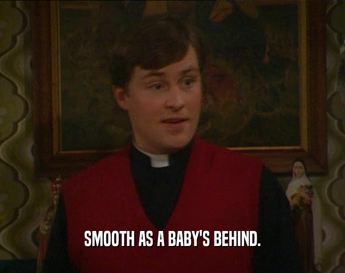 SMOOTH AS A BABY'S BEHIND.  