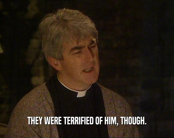 THEY WERE TERRIFIED OF HIM, THOUGH.  